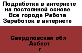 Подработка в интернете на постоянной основе - Все города Работа » Заработок в интернете   . Свердловская обл.,Асбест г.